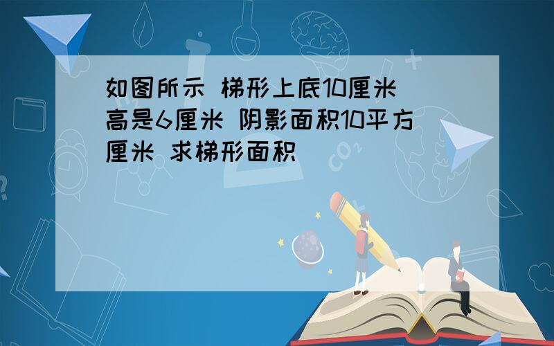 如图所示 梯形上底10厘米 高是6厘米 阴影面积10平方厘米 求梯形面积