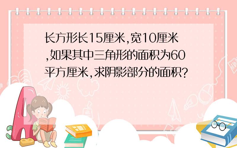 长方形长15厘米,宽10厘米,如果其中三角形的面积为60平方厘米,求阴影部分的面积?