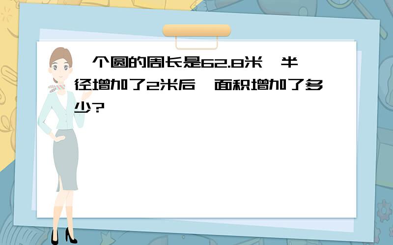 一个圆的周长是62.8米,半径增加了2米后,面积增加了多少?