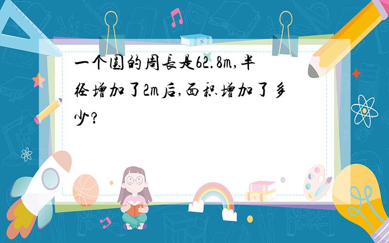 一个圆的周长是62.8m,半径增加了2m后,面积增加了多少?