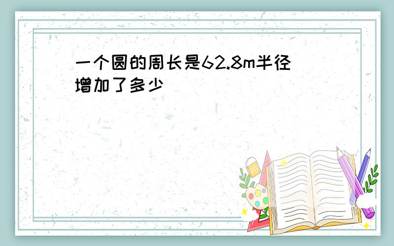 一个圆的周长是62.8m半径增加了多少