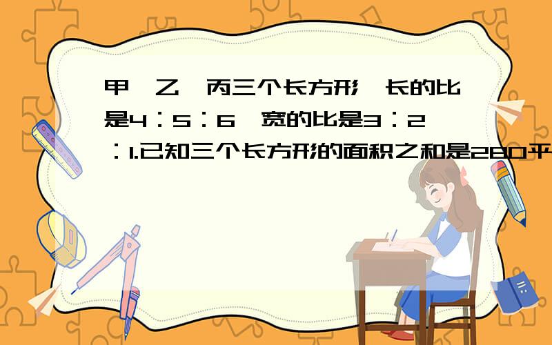 甲、乙、丙三个长方形,长的比是4：5：6,宽的比是3：2：1.已知三个长方形的面积之和是280平方厘米,那么这三个长方形的面积各是多少平方厘米?