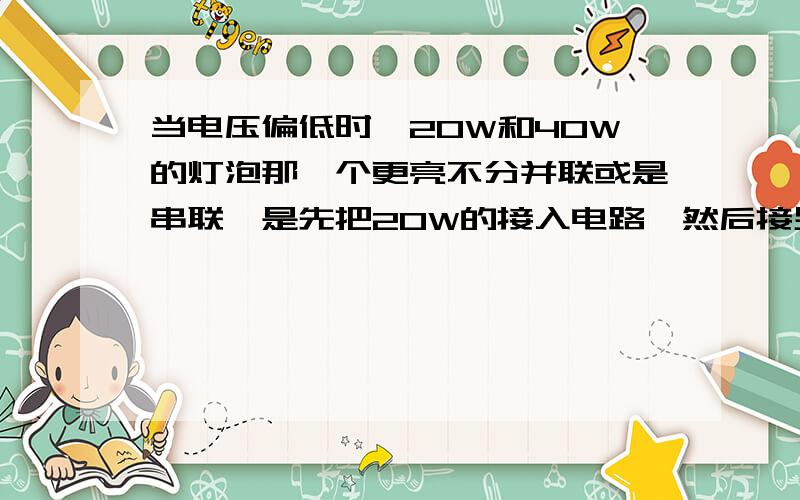 当电压偏低时,20W和40W的灯泡那一个更亮不分并联或是串联,是先把20W的接入电路,然后接另一个