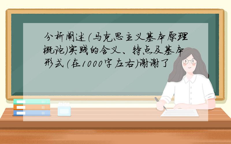 分析阐述（马克思主义基本原理概论）实践的含义、特点及基本形式（在1000字左右）谢谢了