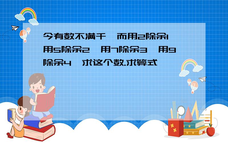 今有数不满千,而用2除余1,用5除余2,用7除余3,用9除余4,求这个数.求算式