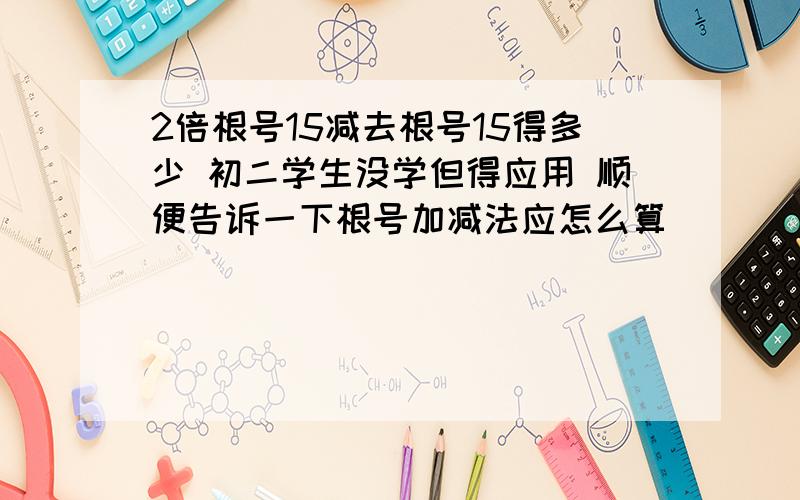 2倍根号15减去根号15得多少 初二学生没学但得应用 顺便告诉一下根号加减法应怎么算