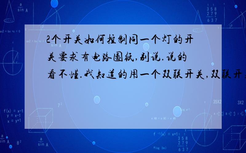 2个开关如何控制同一个灯的开关要求有电路图纸,别说.说的看不懂.我知道的用一个双联开关,双联开关的接线图纸!工作原理!图纸清晰的小弟有悬赏!能说明白的也可以！小弟的工程上遇到这