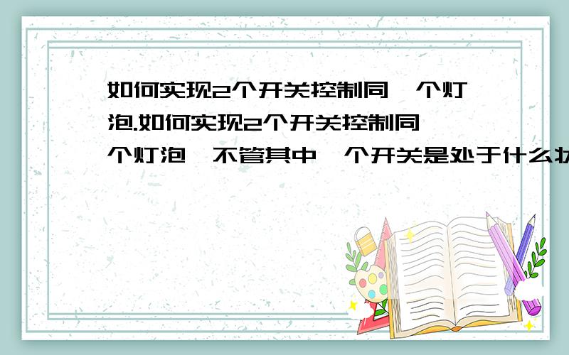 如何实现2个开关控制同一个灯泡.如何实现2个开关控制同一个灯泡,不管其中一个开关是处于什么状态,另一个可以随时开和关.其实现在很多房子都安装了这样的电路,但我怎么也想不明白是什