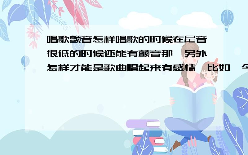 唱歌颤音怎样唱歌的时候在尾音很低的时候还能有颤音那,另外怎样才能是歌曲唱起来有感情,比如《今天》怎样长处那种感觉.不要复制