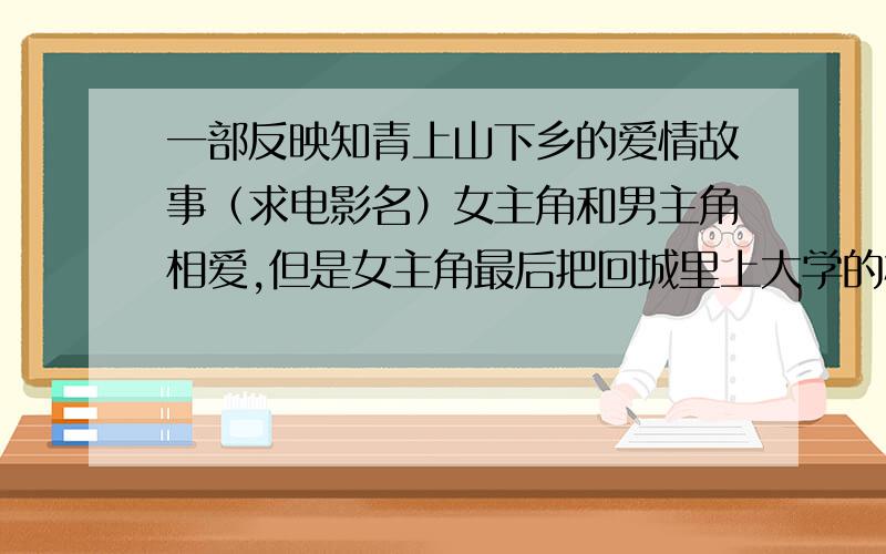 一部反映知青上山下乡的爱情故事（求电影名）女主角和男主角相爱,但是女主角最后把回城里上大学的机会给了男主角,嫁给了当地的书记,但是婚前一天把初夜给了男主角.女主角成婚那天早