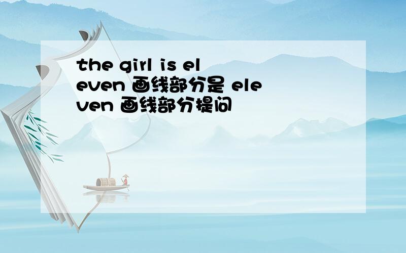 the girl is eleven 画线部分是 eleven 画线部分提问