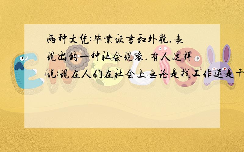 两种文凭:毕业证书和外貌,表现出的一种社会现象.有人这样说:现在人们在社会上无论是找工作还是干工作,都需要学校发的文凭和外貌.”这话是针对一些单位片面注重人的学历个外表说的,也