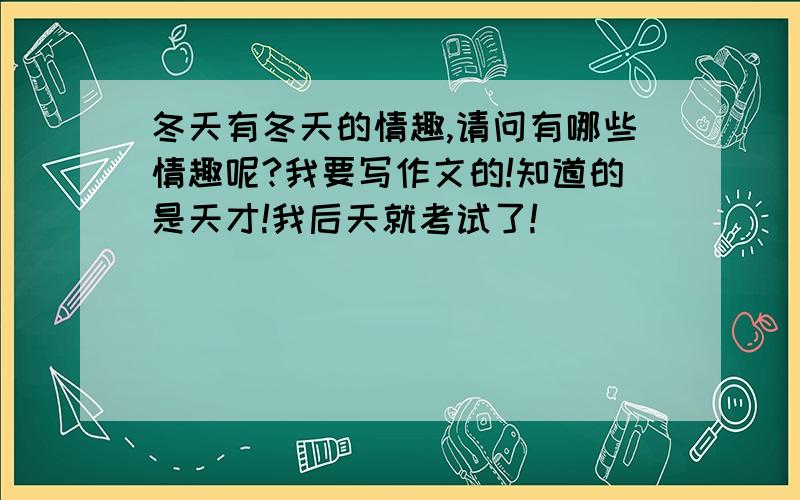 冬天有冬天的情趣,请问有哪些情趣呢?我要写作文的!知道的是天才!我后天就考试了!