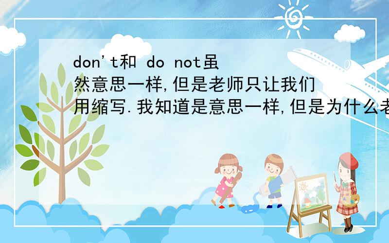 don't和 do not虽然意思一样,但是老师只让我们用缩写.我知道是意思一样,但是为什么老师叫我们要用缩写不要用拆开来的?