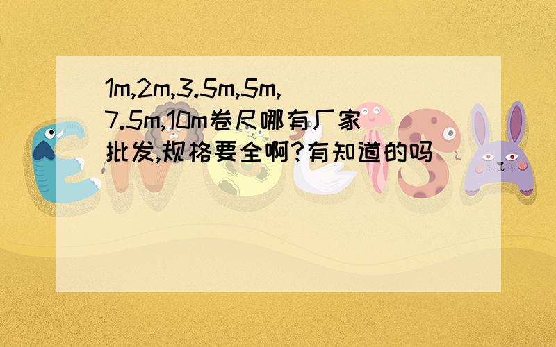 1m,2m,3.5m,5m,7.5m,10m卷尺哪有厂家批发,规格要全啊?有知道的吗