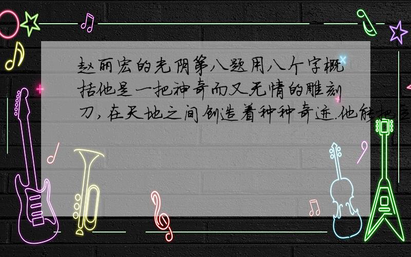 赵丽宏的光阴第八题用八个字概括他是一把神奇而又无情的雕刻刀,在天地之间创造着种种奇迹.他能把巨石分裂成尘土,把幼苗雕成大树,把荒漠变成城市和园林,当然,他也能使繁华之都衰败成