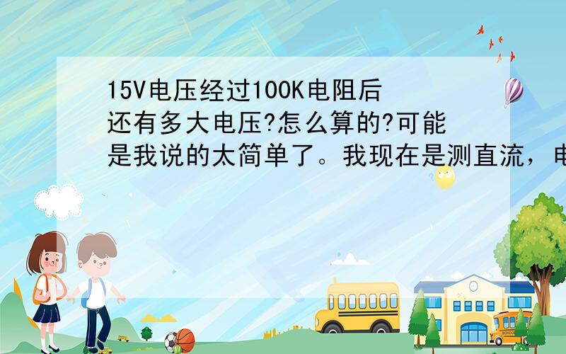 15V电压经过100K电阻后还有多大电压?怎么算的?可能是我说的太简单了。我现在是测直流，电阻的一端是15V 而另一端几乎没有电压，整个机器接直流电源是1.0左右的电流 所以我想知道这个电