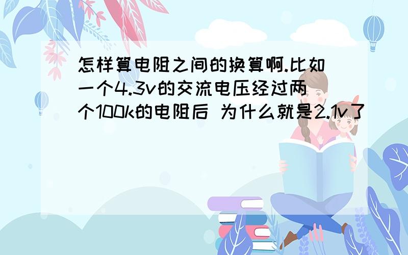 怎样算电阻之间的换算啊.比如一个4.3v的交流电压经过两个100k的电阻后 为什么就是2.1v了