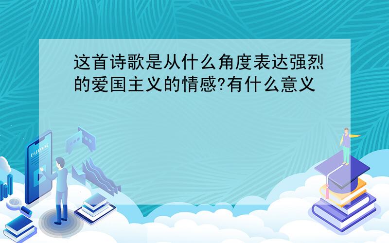 这首诗歌是从什么角度表达强烈的爱国主义的情感?有什么意义