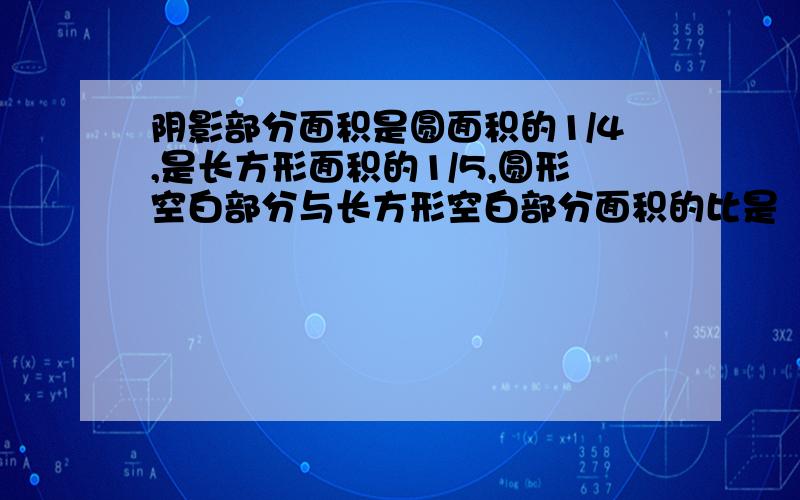 阴影部分面积是圆面积的1/4,是长方形面积的1/5,圆形空白部分与长方形空白部分面积的比是（）.