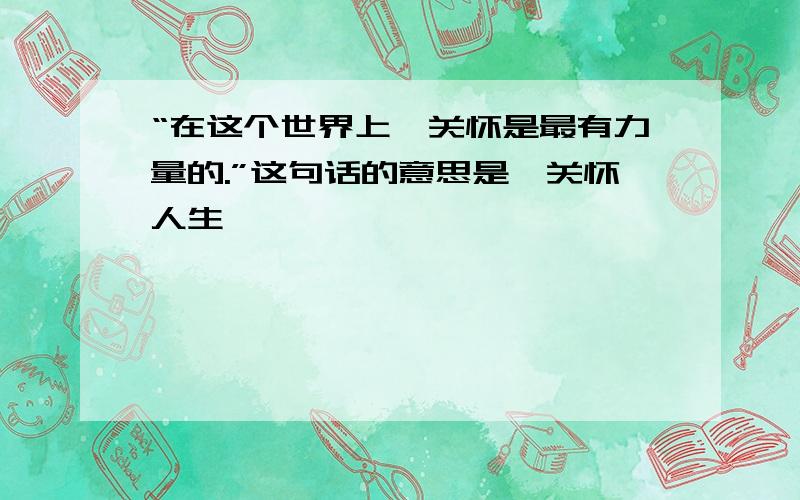 “在这个世界上,关怀是最有力量的.”这句话的意思是《关怀人生》