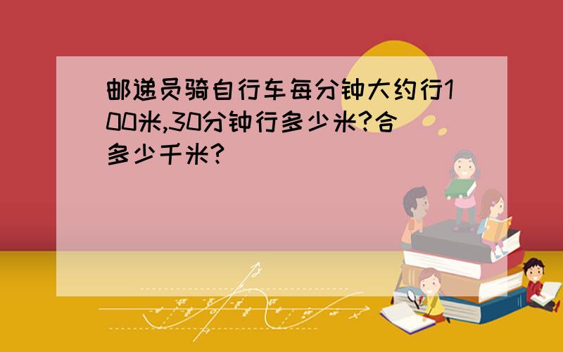 邮递员骑自行车每分钟大约行100米,30分钟行多少米?合多少千米?