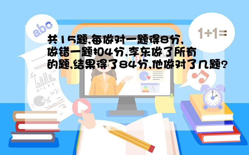 共15题,每做对一题得8分,做错一题扣4分,李东做了所有的题,结果得了84分,他做对了几题?