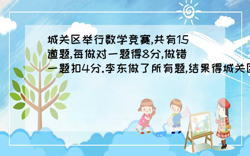 城关区举行数学竞赛,共有15道题,每做对一题得8分,做错一题扣4分.李东做了所有题,结果得城关区举行数学竞赛,共有15道题,每做对一题得8分,做错一题扣4分.李东做了所有题,结果得了84分,他做