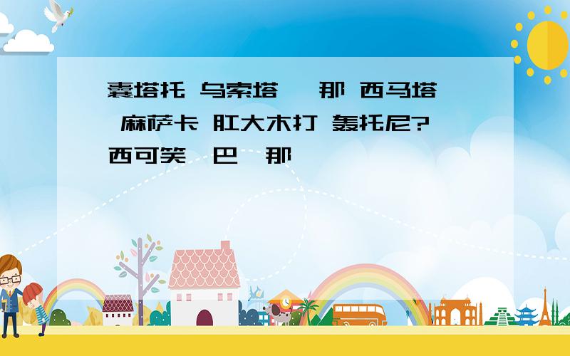 囊塔托 乌索塔 怂那 西马塔 麻萨卡 肛大木打 轰托尼?西可笑,巴嘎那,