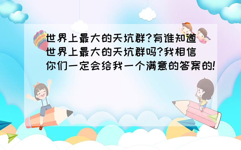 世界上最大的天坑群?有谁知道世界上最大的天坑群吗?我相信你们一定会给我一个满意的答案的!