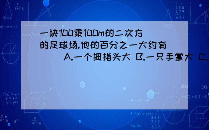 一块100乘100m的二次方的足球场,他的百分之一大约有（ ）A.一个拇指头大 B.一只手掌大 C.一本数学书大 D.一张床大.一块100乘100的2次方m的足球场,他的百万分之一大约有（ ）