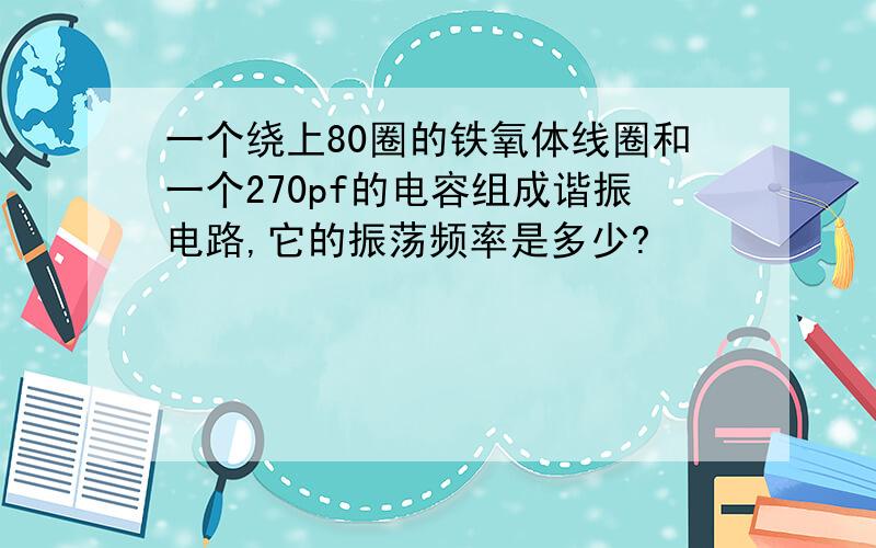 一个绕上80圈的铁氧体线圈和一个270pf的电容组成谐振电路,它的振荡频率是多少?