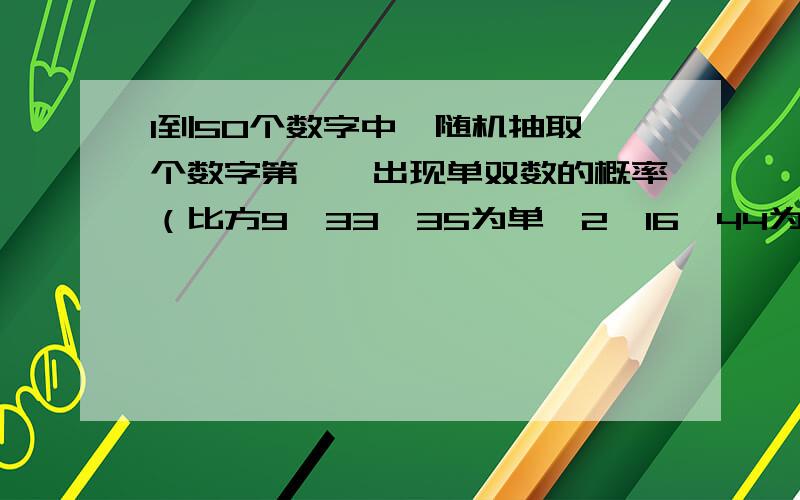 1到50个数字中,随机抽取一个数字第一,出现单双数的概率（比方9,33,35为单,2,16,44为）占据50%第二,出现大小数的概率（比方1-25为小,26-50为大）也是占50%那么这两种概率对比的话,出现哪种概率