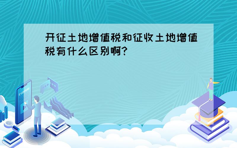 开征土地增值税和征收土地增值税有什么区别啊?