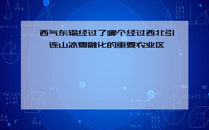 西气东输经过了哪个经过西北引祁连山冰雪融化的重要农业区