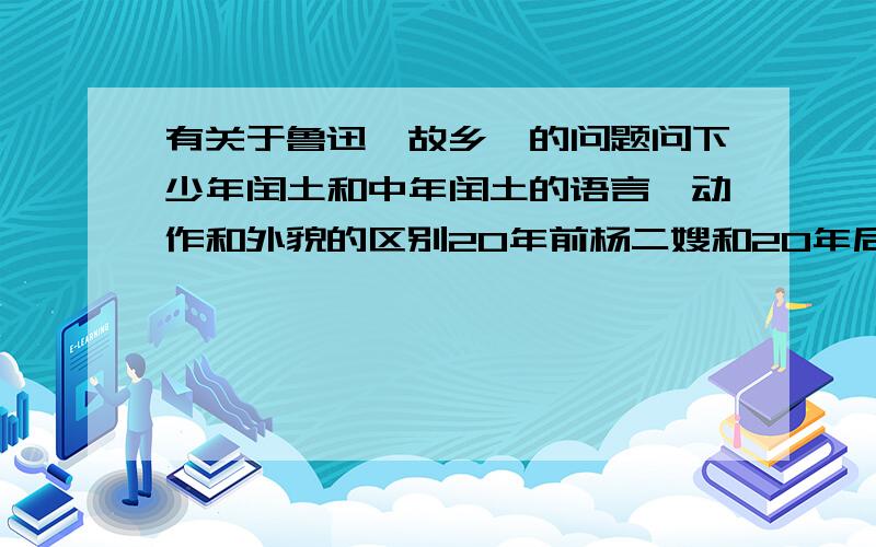 有关于鲁迅《故乡》的问题问下少年闰土和中年闰土的语言,动作和外貌的区别20年前杨二嫂和20年后杨二嫂的语言,动作和外貌的区别