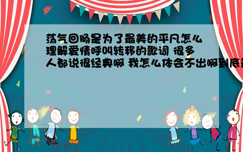 荡气回肠是为了最美的平凡怎么理解爱情呼叫转移的歌词 很多人都说很经典啊 我怎么体会不出啊到底最后那句 不要失望 荡气回肠是为了最美的平凡 不希望看到什么经历了才会懂的回答 我