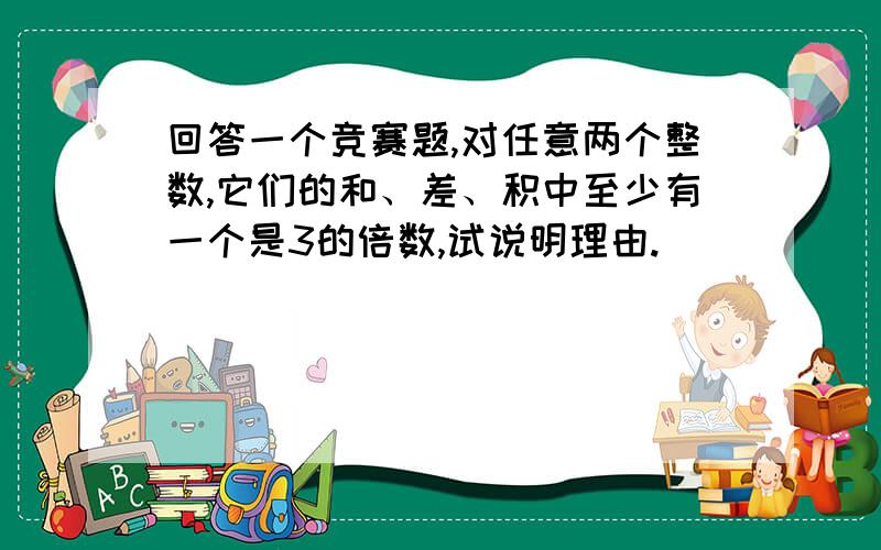 回答一个竞赛题,对任意两个整数,它们的和、差、积中至少有一个是3的倍数,试说明理由.