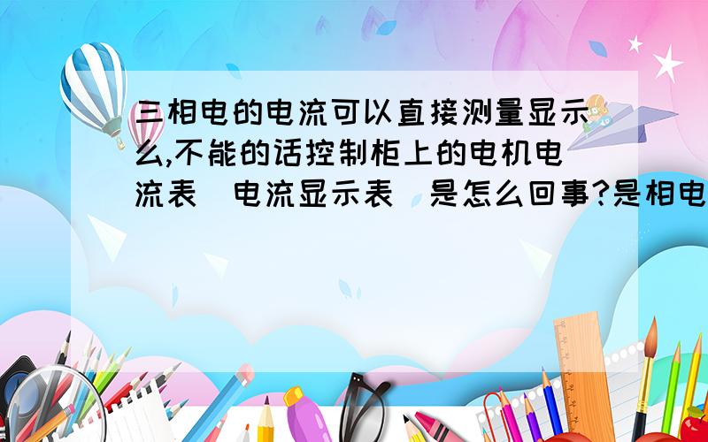 三相电的电流可以直接测量显示么,不能的话控制柜上的电机电流表(电流显示表)是怎么回事?是相电流吗?各相的电流相等吗?