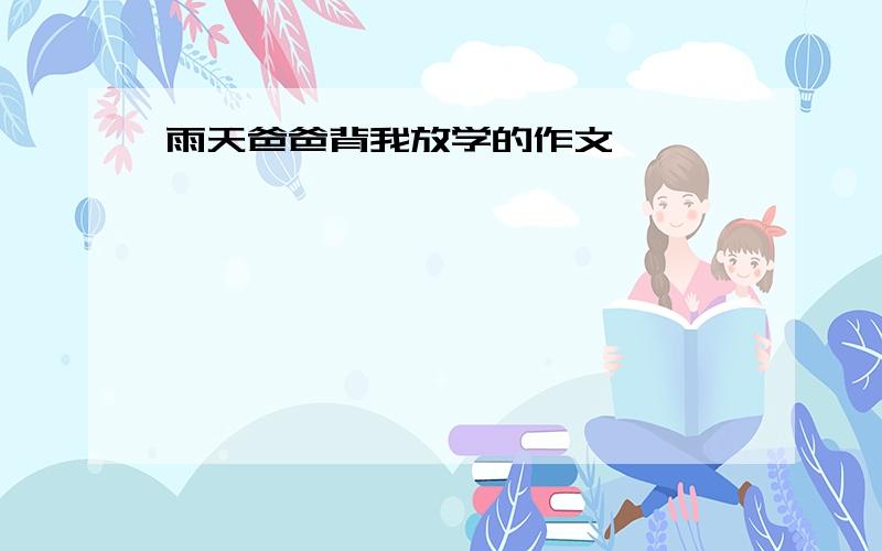 雨天爸爸背我放学的作文