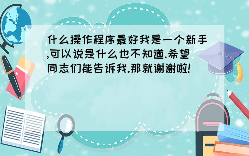 什么操作程序最好我是一个新手,可以说是什么也不知道.希望同志们能告诉我.那就谢谢啦!