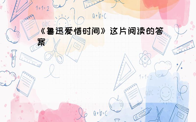 《鲁迅爱惜时间》这片阅读的答案