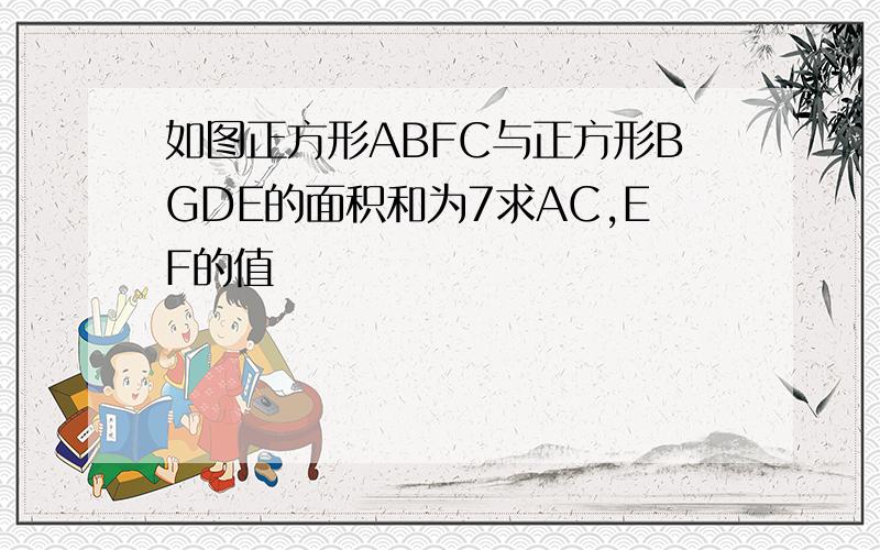 如图正方形ABFC与正方形BGDE的面积和为7求AC,EF的值