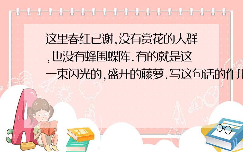 这里春红已谢,没有赏花的人群,也没有蜂围蝶阵.有的就是这一束闪光的,盛开的藤萝.写这句话的作用是啥