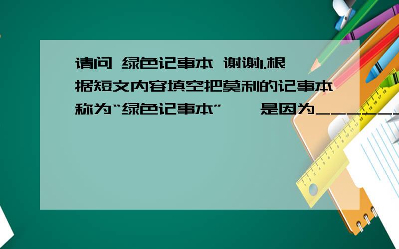 请问 绿色记事本 谢谢1.根据短文内容填空把莫利的记事本称为“绿色记事本”,一是因为_____________,二是因为他记录的事情主要是有关________________.2 请你根据日记形似扩写小茉莉星期一记录