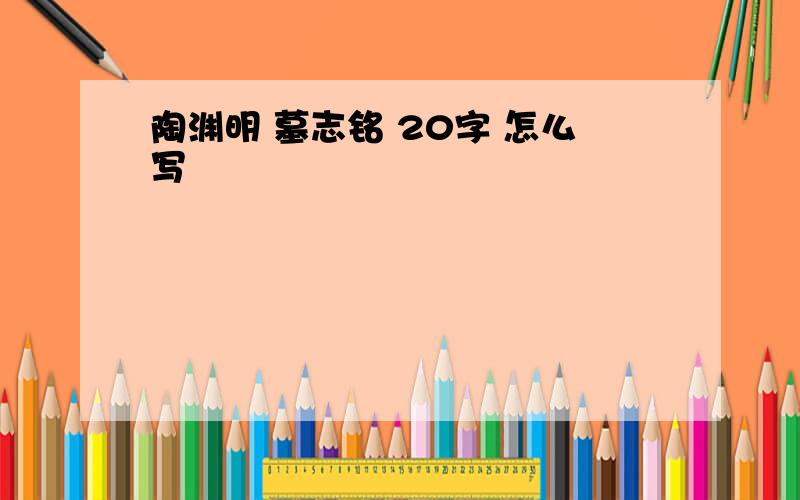 陶渊明 墓志铭 20字 怎么写