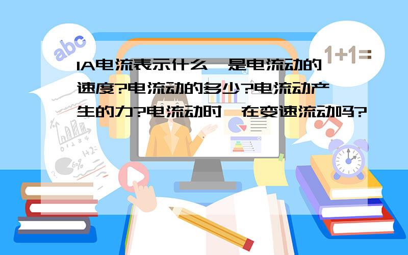 1A电流表示什么,是电流动的速度?电流动的多少?电流动产生的力?电流动时,在变速流动吗?