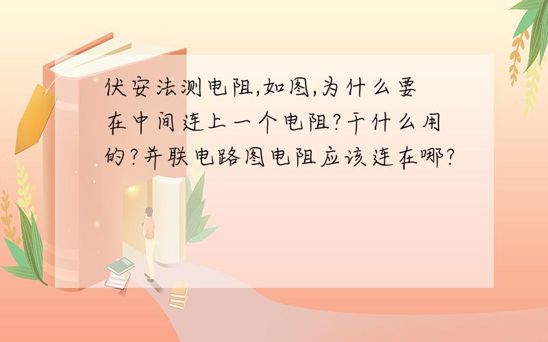 伏安法测电阻,如图,为什么要在中间连上一个电阻?干什么用的?并联电路图电阻应该连在哪?