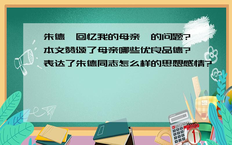 朱德《回忆我的母亲》的问题?本文赞颂了母亲哪些优良品德?表达了朱德同志怎么样的思想感情?