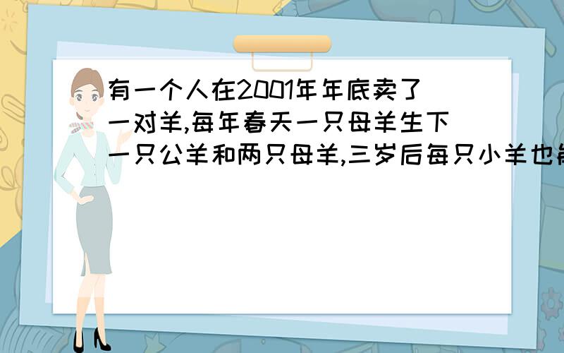 有一个人在2001年年底卖了一对羊,每年春天一只母羊生下一只公羊和两只母羊,三岁后每只小羊也能生一只公羊和两只母羊,到2006年春共有多少只羊?